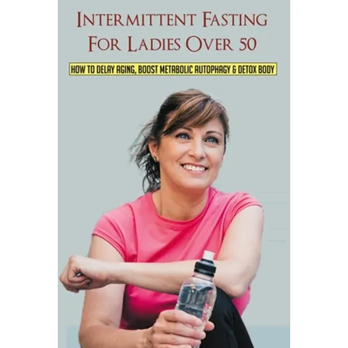 Intermittent Fasting For Ladies Over 50: How To Delay Aging, Boost Metabolic Autophagy & Detox Body: What To Eat During Intermittent Fasting - Paperback