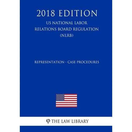 Representation - Case Procedures (US National Labor Relations Board Regulation) (NLRB) (2018 Edition) - Paperback