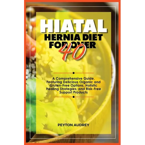 Hiatal Hernia Diet for Over 40: A Comprehensive Guide, Featuring Delicious Organic and Gluten-Free Options, Holistic Healing Strategies, and Risk-Free - Paperback