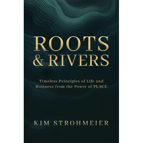 Roots and Rivers: Timeless Principles of Life and Business from the Power of PLACE - Paperback