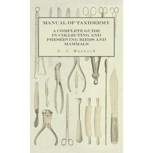 Manual of Taxidermy - A Complete Guide in Collecting and Preserving Birds and Mammals - Hardcover