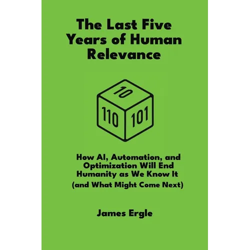 The Last Five Years of Human Relevance: How AI, Automation, and Optimization Will End Humanity as We Know It (and What Might Come Next)