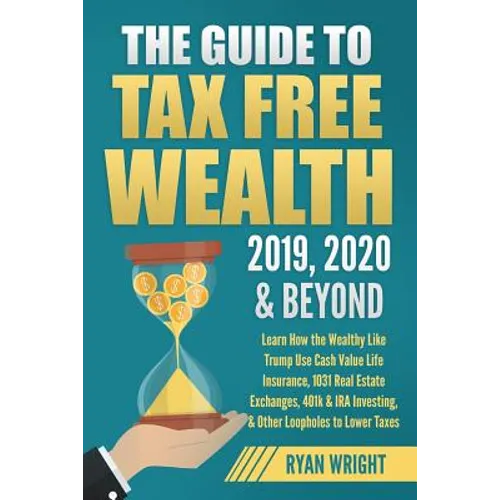The Guide to Tax Free Wealth 2019, 2020 & Beyond: Learn How the Wealthy Like Trump Use Cash Value Life Insurance, 1031 Real Estate Exchanges, 401k & I - Paperback