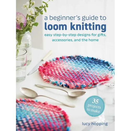 A Beginner's Guide to Loom Knitting: Easy Step-By-Step Designs for Gifts, Accessories, and the Home - Paperback