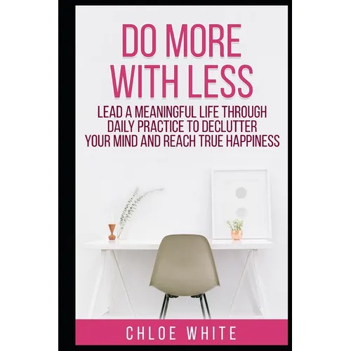 Do More with Less: Lead A Meaningful Life Through Daily Practice To Declutter Your Mind And Reach True Happiness - Paperback