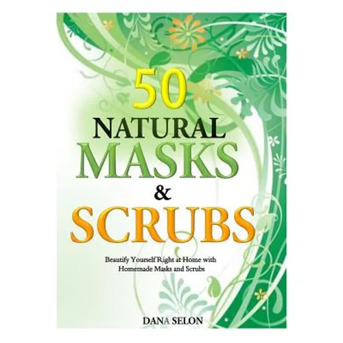 50 Natural Masks and Scrubs: Beautify Yourself Right at Home with Homemade Masks and Scrubs - Paperback