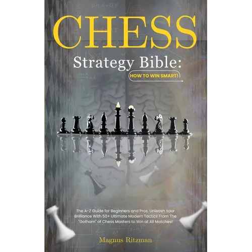 Chess Strategy Bible: How to Win Smart!: The A-Z Guide for Beginners and Pros. Unleash Your Brilliance With 50+ Ultimate Modern Tactics From - Paperback