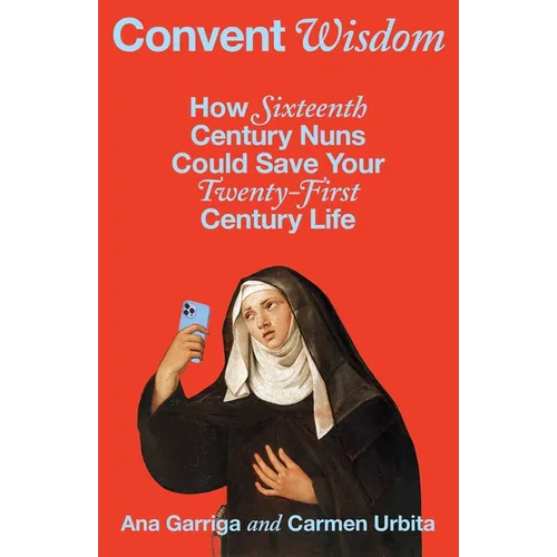 Convent Wisdom: How Sixteenth-Century Nuns Could Save Your Twenty-First-Century Life - Hardcover