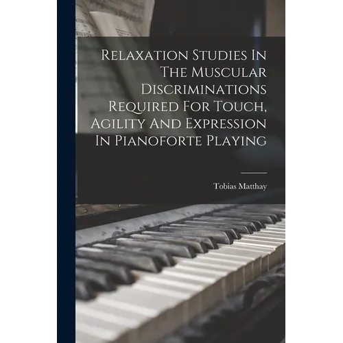 Relaxation Studies In The Muscular Discriminations Required For Touch, Agility And Expression In Pianoforte Playing - Paperback