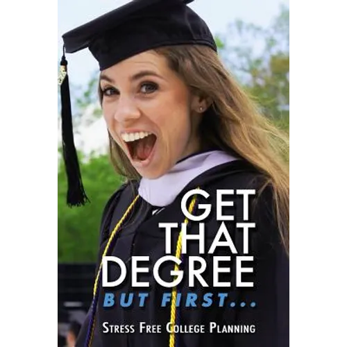 Get that Degree But First..: Stress Free College Planning - Paperback