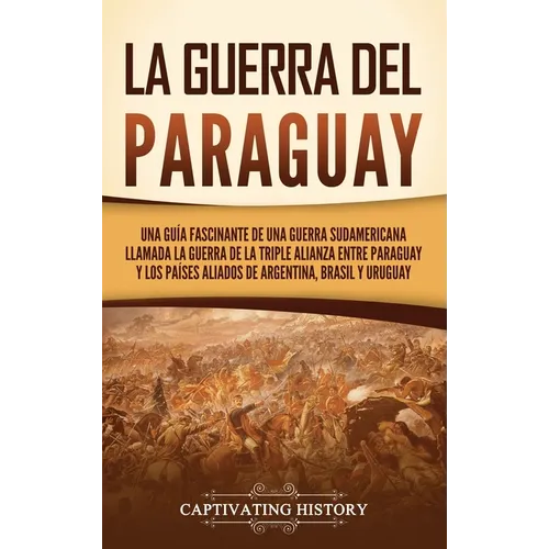 La guerra del Paraguay: Una guía fascinante de una guerra sudamericana llamada la guerra de la Triple Alianza entre Paraguay y los países aliados de A - Hardcover