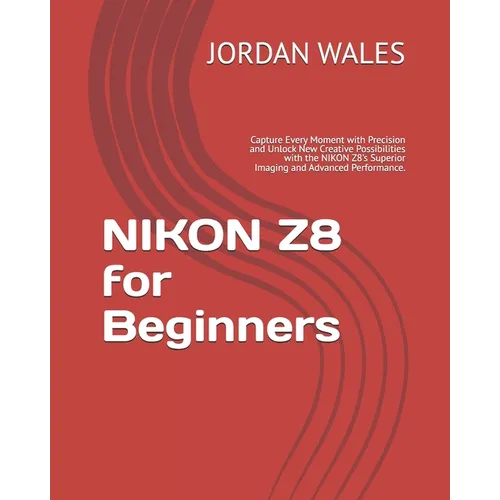 NIKON Z8 for Beginners: Capture Every Moment with Precision and Unlock New Creative Possibilities with the NIKON Z8's Superior Imaging and Adv - Paperback
