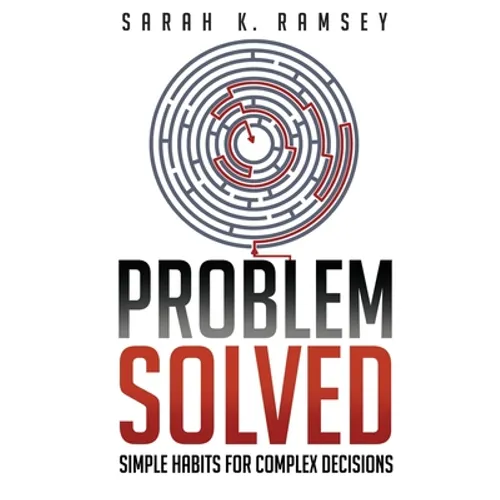 Problem Solved: Simple Habits For Complex Decisions