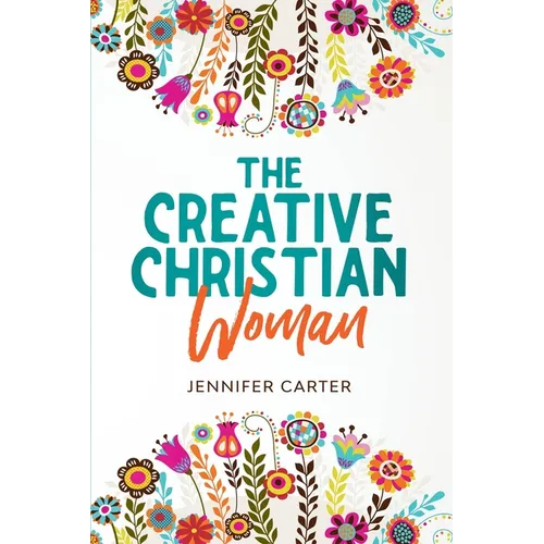The Creative Christian Woman: Discover and Unlock The God-Given Creativity Hidden Within You! - Paperback