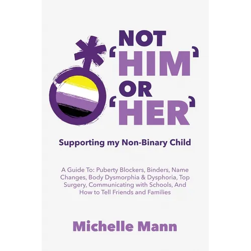 Not 'Him' Or 'Her': Supporting My Non-Binary Child: A Guide to Puberty Blockers, Dead Names, Binders, Body Dysmorphia and Dysphoria, Top Surgery, and - Paperback