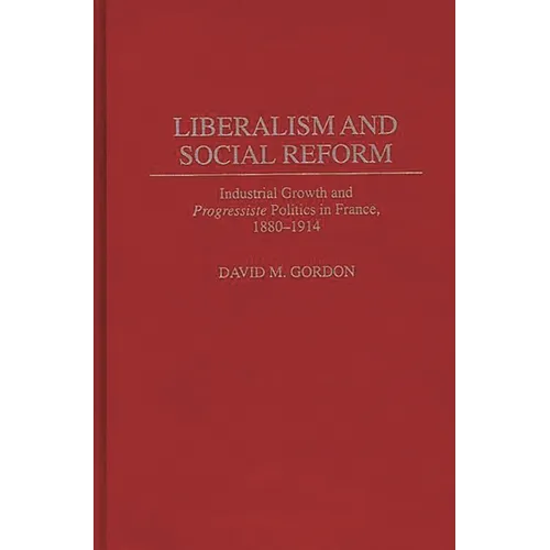 Liberalism and Social Reform: Industrial Growth and Progressiste Politics in France, 1880-1914 - Hardcover