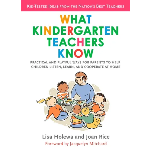 What Kindergarten Teachers Know: Practical and Playful Ways for Parents to Help Children Listen, Learn, and Cooperate at Home