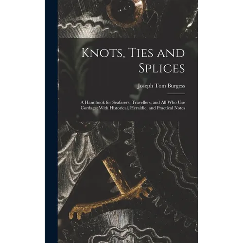 Knots, Ties and Splices; a Handbook for Seafarers, Travellers, and all who use Cordage; With Historical, Heraldic, and Practical Notes - Hardcover