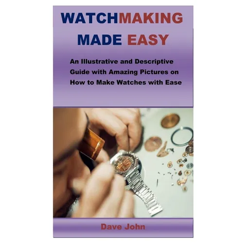 Watchmaking Made Easy: An Illustrative and Descriptive Guide with Amazing Pictures on How to Make Watches with Ease - Paperback