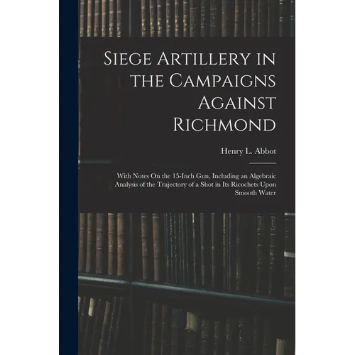 Siege Artillery in the Campaigns Against Richmond: With Notes On the 15-Inch Gun, Including an Algebraic Analysis of the Trajectory of a Shot in Its R - Paperback