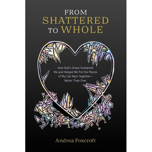 From Shattered to Whole: How God's Grace Sustained Me and Helped Me Put the Pieces of My Life Back Together-Better Than Ever - Paperback