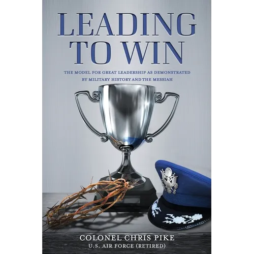 Leading to Win: The Model for Great Leadership as Demonstrated by Military History and the Messiah - Paperback