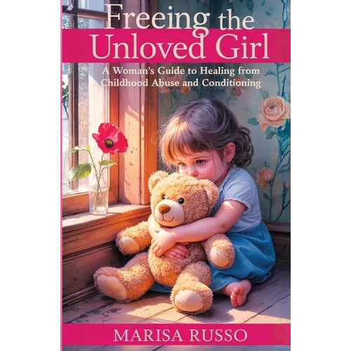 Freeing The Unloved Girl: A Woman's Guide To Healing From Childhood Abuse And Conditioning - Paperback
