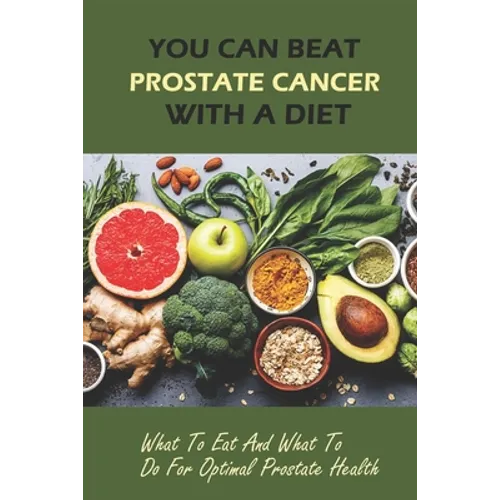 You Can Beat Prostate Cancer With A Diet: What To Eat And What To Do For Optimal Prostate Health - Paperback