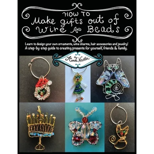 How To Make Gifts Out Of Wire And Beads: Learn to design your own ornaments, wine charms, hair accessories and jewelry! A step-by-step guide to creati - Paperback
