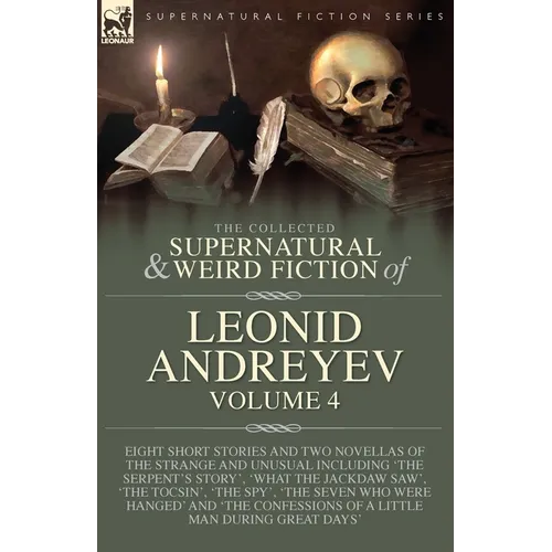 The Collected Supernatural and Weird Fiction of Leonid Andreyev Volume 4: Eight Short Stories and Two Novellas of the Strange and Unusual Including 'T - Paperback