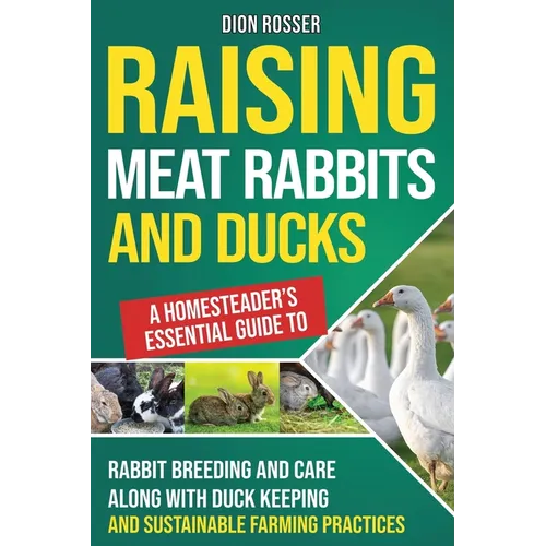 Raising Meat Rabbits and Ducks: A Homesteader's Essential Guide to Rabbit Breeding and Care Along With Duck Keeping and Sustainable Farming Practices - Paperback