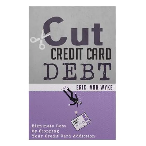 Cut The Credit Card Debt: Eliminate Debt By Stopping Your Credit Card Addiction - Paperback