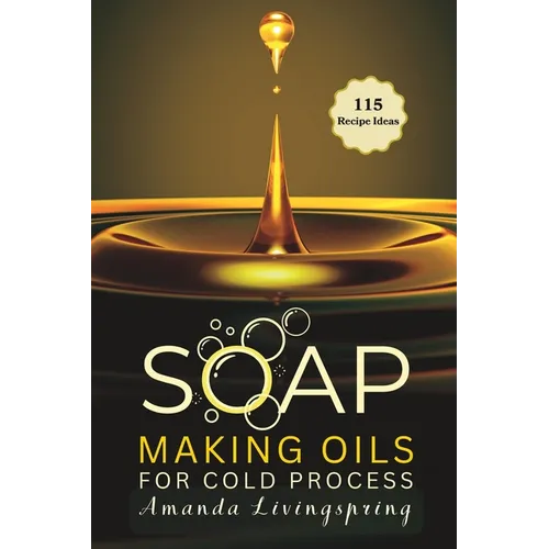 Soap Making Oils for Cold Process: Unlocking the Secrets to Crafting Luxurious, Natural Soaps - Cold Processed Oils, Essential Oils, Recipes, and Tech - Paperback