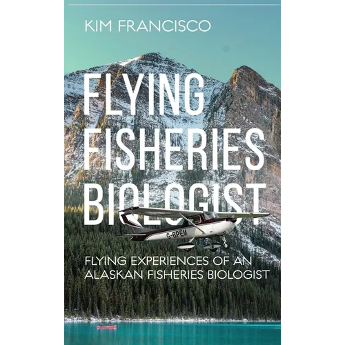 Flying Fisheries Biologist: Flying Experiences of an Alaskan Fisheries Biologist - Hardcover