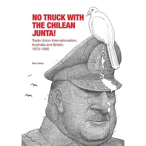 No Truck with the Chilean Junta!: Trade Union Internationalism, Australia and Britain, 1973-1980 - Paperback
