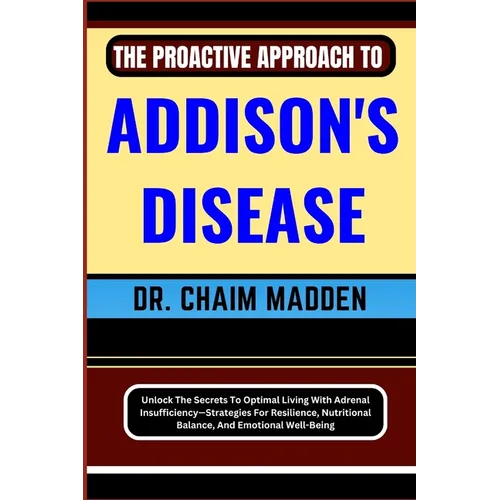 The Proactive Approach to Addison's Disease: Unlock The Secrets To Optimal Living With Adrenal Insufficiency-Strategies For Resilience, Nutritional Ba - Paperback