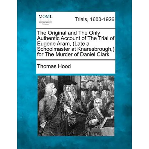 The Original and the Only Authentic Account of the Trial of Eugene Aram, (Late a Schoolmaster at Knaresbrough, ) for the Murder of Daniel Clark - Paperback