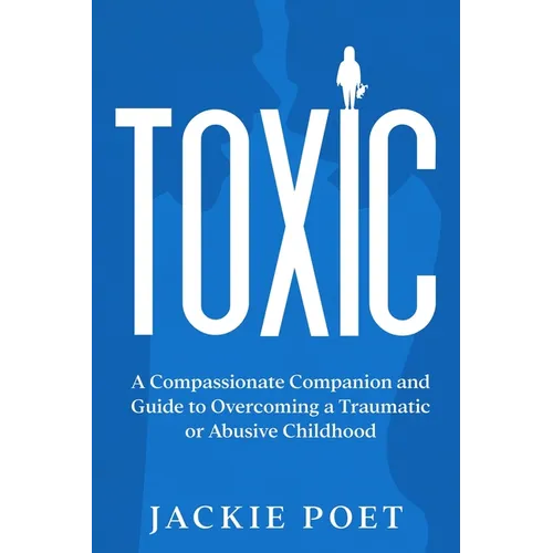 Toxic: A Compassionate Companion and Guide to Overcoming a Traumatic or Abusive Childhood - Paperback