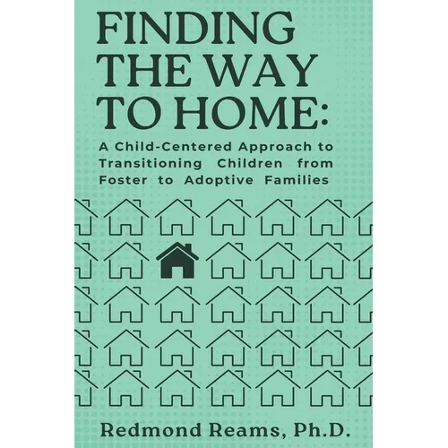 Finding the Way to Home: A Child-Centered Approach to Transitioning Children from Foster to Adoptive Homes: A Child-Centered Approach to Transitioning - Paperback