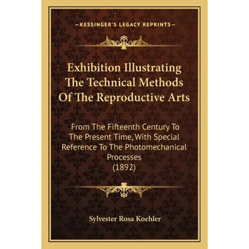 Exhibition Illustrating The Technical Methods Of The Reproductive Arts: From The Fifteenth Century To The Present Time, With Special Reference To The - Paperback