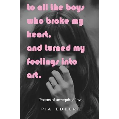 To All The Boys Who Broke My Heart, And Turned My Feelings Into Art.: Poems of Unrequited Love - Paperback