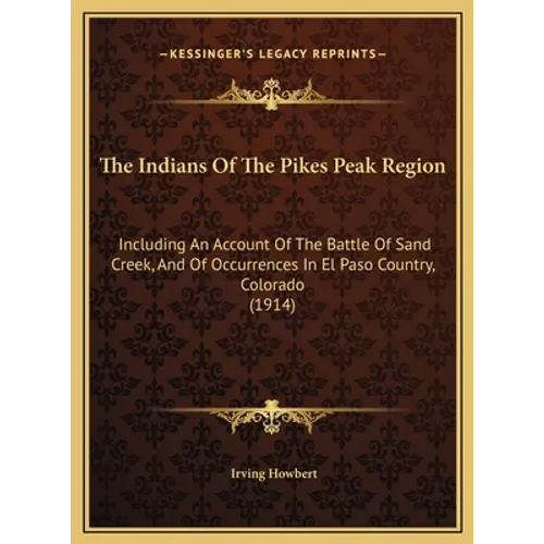 The Indians Of The Pikes Peak Region: Including An Account Of The Battle Of Sand Creek, And Of Occurrences In El Paso Country, Colorado (1914) - Hardcover