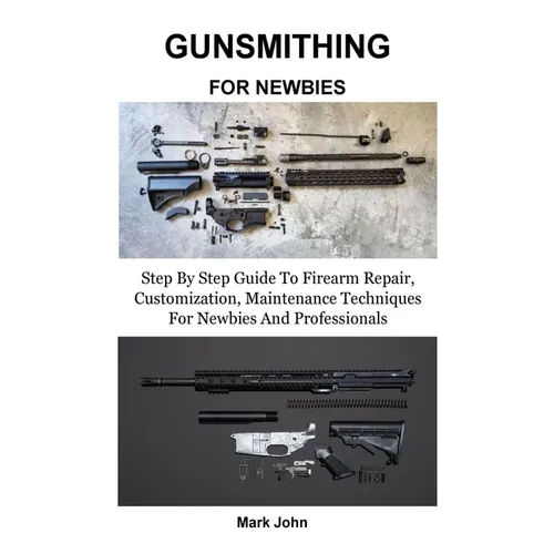 Gunsmithing for Newbies: Step By Step Guide To Firearm Repair, Customization, Maintenance Techniques For Newbies And Professionals - Paperback