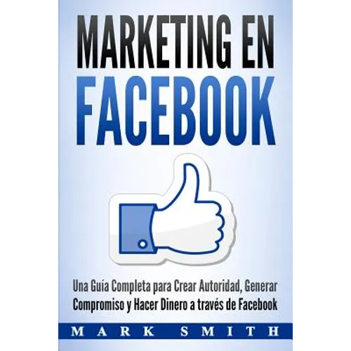 Marketing en Facebook: Una Guía Completa para Crear Autoridad, Generar Compromiso y Hacer Dinero a través de Facebook (Libro en Español/Facebook Marke - Paperback