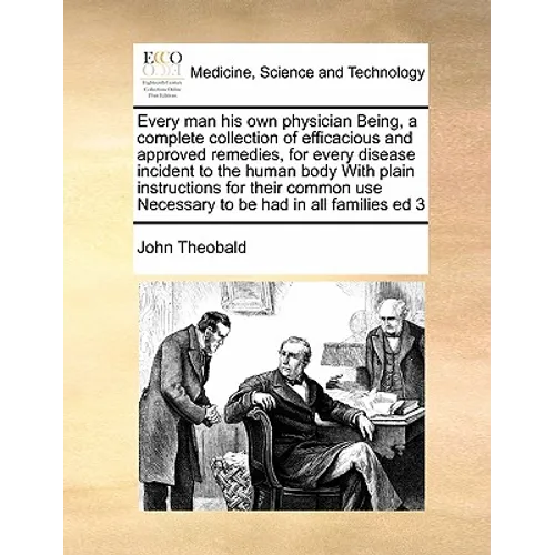 Every Man His Own Physician Being, a Complete Collection of Efficacious and Approved Remedies, for Every Disease Incident to the Human Body with Plain - Paperback