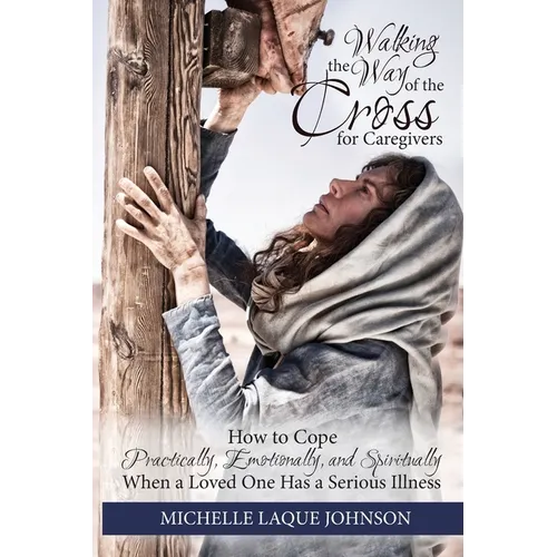 Walking the Way of the Cross for Caregivers: How To Cope Practically, Emotionally, and Spiritually When Your Loved One Is Seriously Ill - Paperback