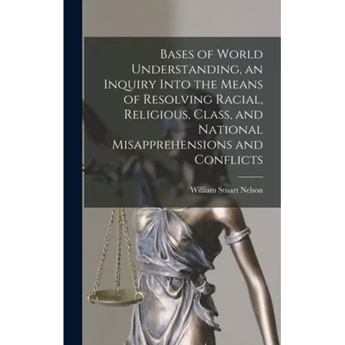 Bases of World Understanding, an Inquiry Into the Means of Resolving Racial, Religious, Class, and National Misapprehensions and Conflicts - Hardcover