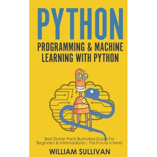 Python Programming & Machine Learning With Python: Best Starter Pack Illustrated Guide For Beginners & Intermediates: The Future Is Here! - Paperback