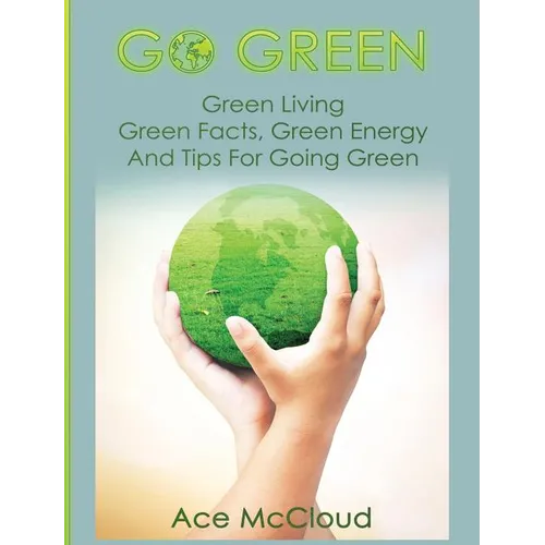Go Green: Green Living: Green Facts, Green Energy And Tips For Going Green - Hardcover