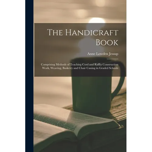 The Handicraft Book: Comprising Methods of Teaching Cord and Raffia Construction Work, Weaving, Basketry and Chair Caning in Graded Schools